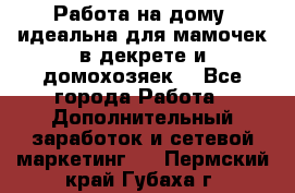  Работа на дому (идеальна для мамочек в декрете и домохозяек) - Все города Работа » Дополнительный заработок и сетевой маркетинг   . Пермский край,Губаха г.